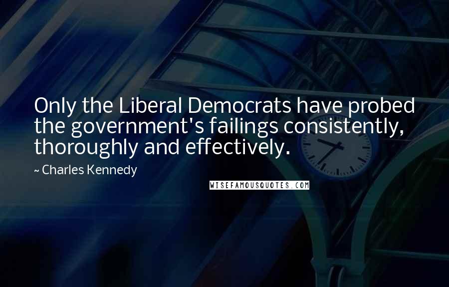 Charles Kennedy Quotes: Only the Liberal Democrats have probed the government's failings consistently, thoroughly and effectively.