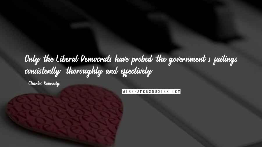 Charles Kennedy Quotes: Only the Liberal Democrats have probed the government's failings consistently, thoroughly and effectively.