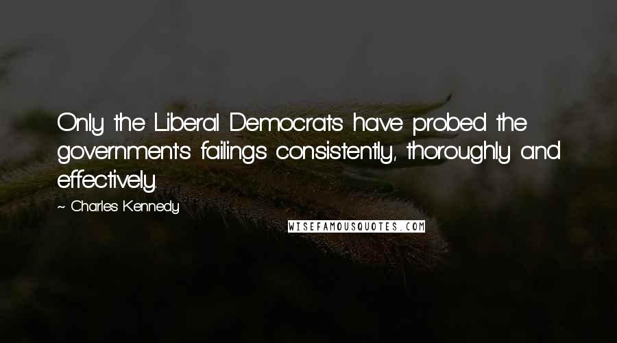 Charles Kennedy Quotes: Only the Liberal Democrats have probed the government's failings consistently, thoroughly and effectively.