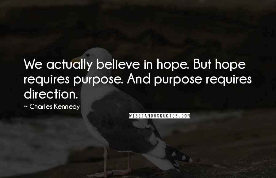 Charles Kennedy Quotes: We actually believe in hope. But hope requires purpose. And purpose requires direction.