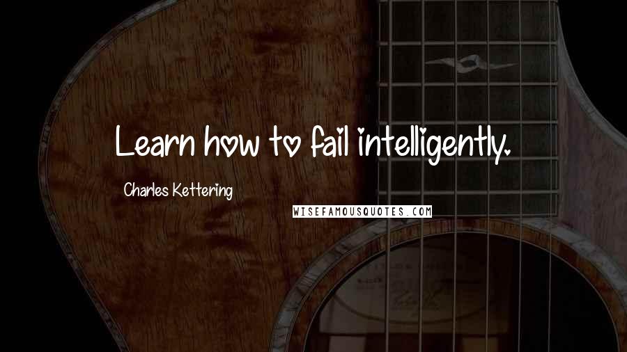 Charles Kettering Quotes: Learn how to fail intelligently.