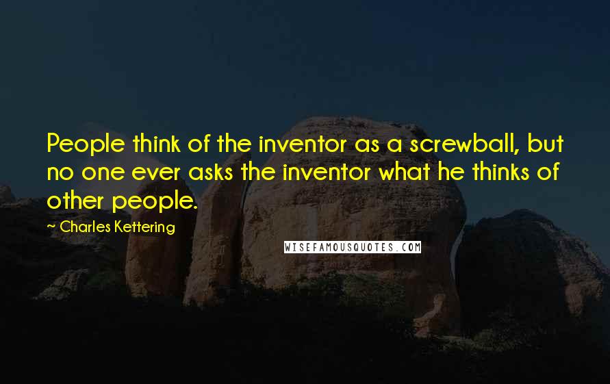 Charles Kettering Quotes: People think of the inventor as a screwball, but no one ever asks the inventor what he thinks of other people.