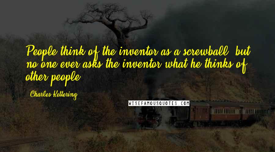 Charles Kettering Quotes: People think of the inventor as a screwball, but no one ever asks the inventor what he thinks of other people.