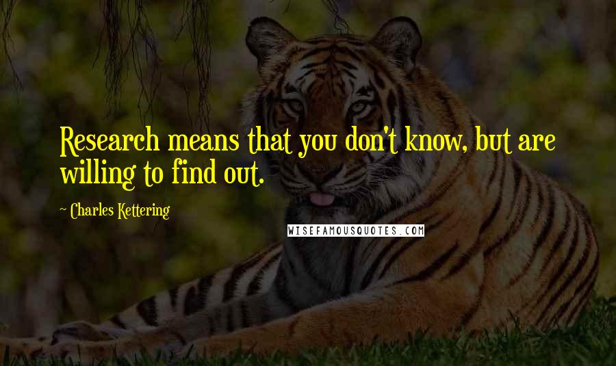 Charles Kettering Quotes: Research means that you don't know, but are willing to find out.