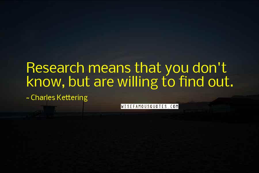 Charles Kettering Quotes: Research means that you don't know, but are willing to find out.