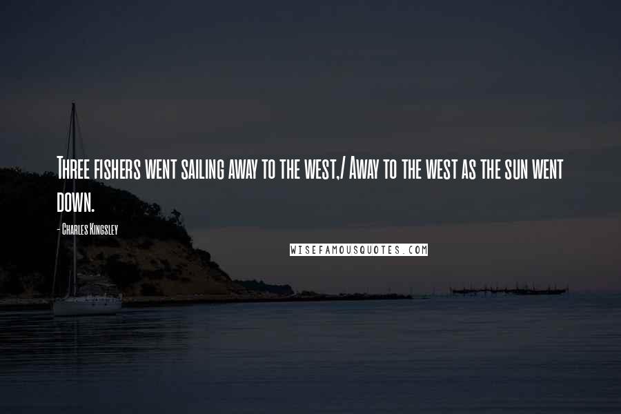 Charles Kingsley Quotes: Three fishers went sailing away to the west,/ Away to the west as the sun went down.