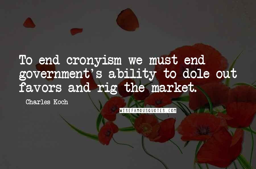 Charles Koch Quotes: To end cronyism we must end government's ability to dole out favors and rig the market.