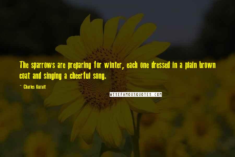 Charles Kuralt Quotes: The sparrows are preparing for winter, each one dressed in a plain brown coat and singing a cheerful song.