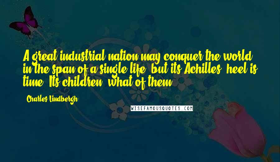 Charles Lindbergh Quotes: A great industrial nation may conquer the world in the span of a single life, but its Achilles' heel is time. Its children, what of them?