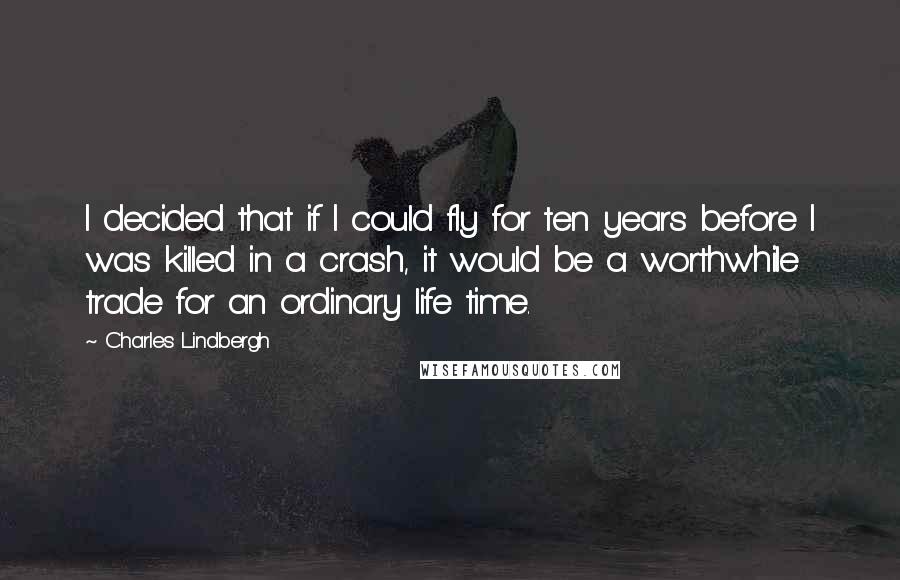 Charles Lindbergh Quotes: I decided that if I could fly for ten years before I was killed in a crash, it would be a worthwhile trade for an ordinary life time.