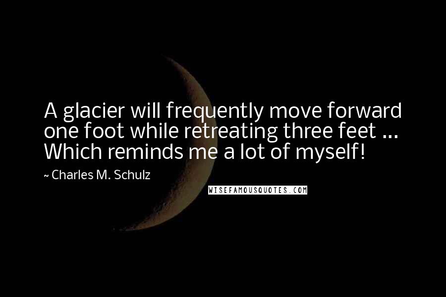 Charles M. Schulz Quotes: A glacier will frequently move forward one foot while retreating three feet ... Which reminds me a lot of myself!