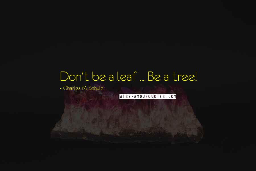 Charles M. Schulz Quotes: Don't be a leaf ... Be a tree!