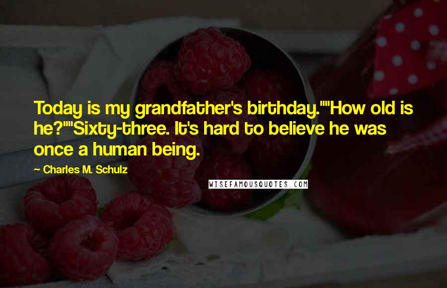 Charles M. Schulz Quotes: Today is my grandfather's birthday.""How old is he?""Sixty-three. It's hard to believe he was once a human being.