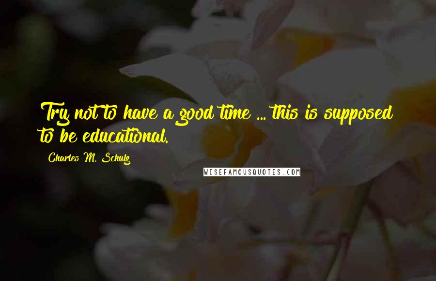 Charles M. Schulz Quotes: Try not to have a good time ... this is supposed to be educational.