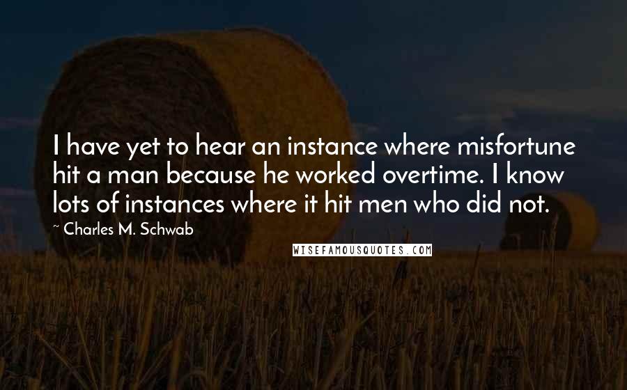 Charles M. Schwab Quotes: I have yet to hear an instance where misfortune hit a man because he worked overtime. I know lots of instances where it hit men who did not.