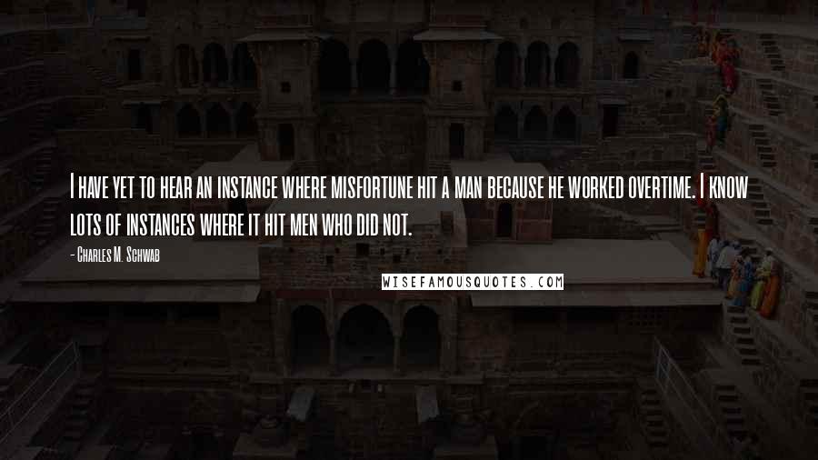 Charles M. Schwab Quotes: I have yet to hear an instance where misfortune hit a man because he worked overtime. I know lots of instances where it hit men who did not.