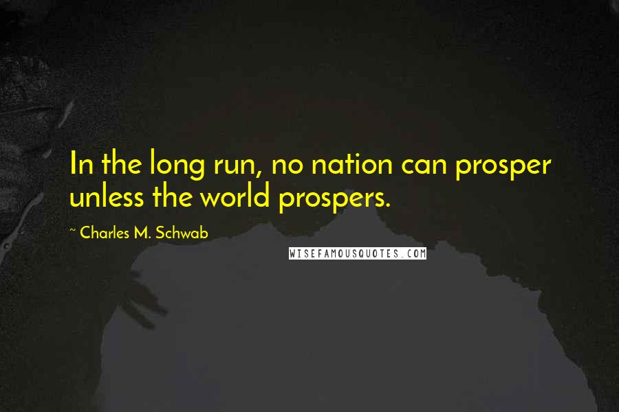 Charles M. Schwab Quotes: In the long run, no nation can prosper unless the world prospers.