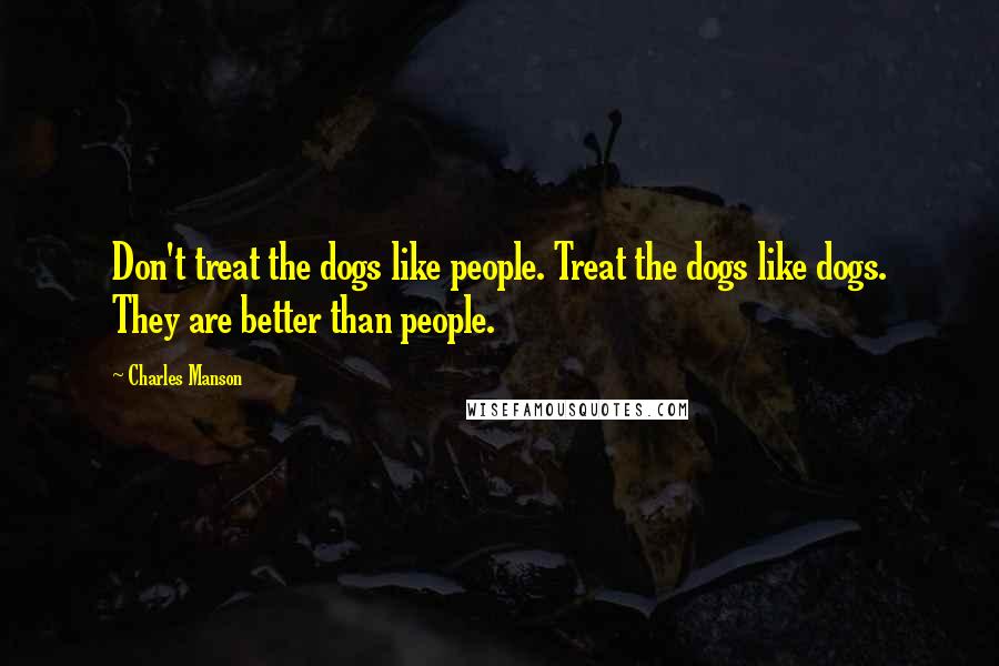 Charles Manson Quotes: Don't treat the dogs like people. Treat the dogs like dogs. They are better than people.