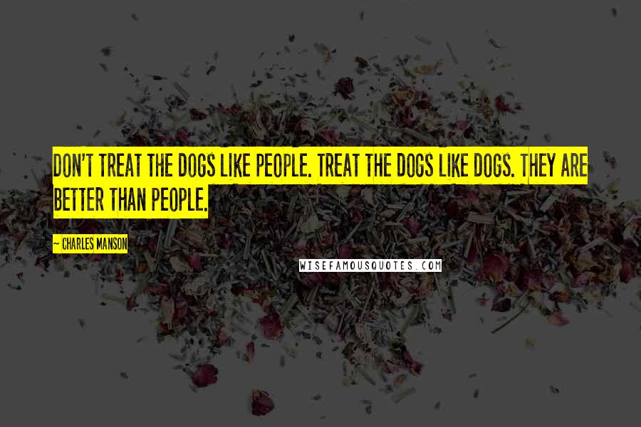 Charles Manson Quotes: Don't treat the dogs like people. Treat the dogs like dogs. They are better than people.