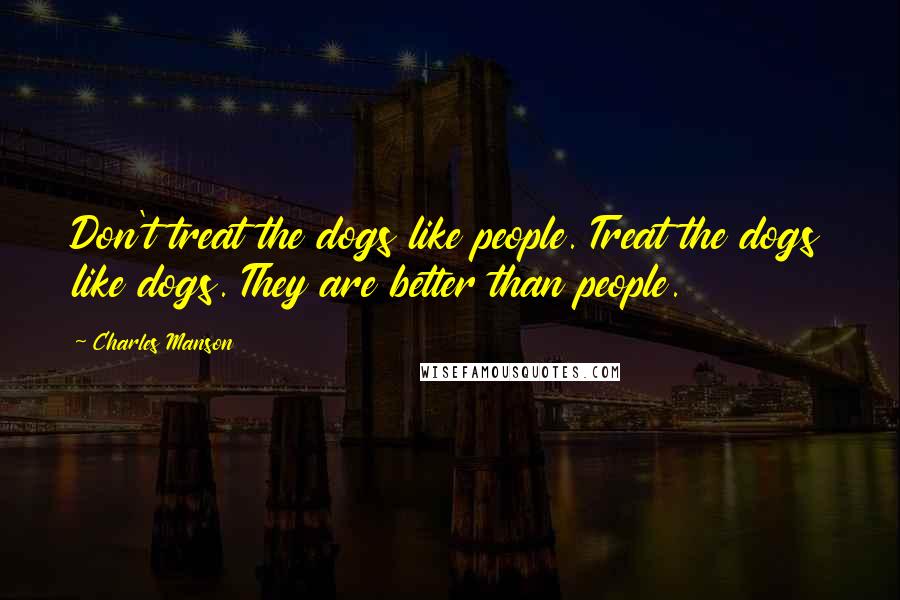 Charles Manson Quotes: Don't treat the dogs like people. Treat the dogs like dogs. They are better than people.