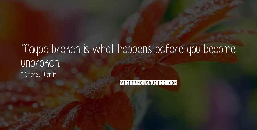 Charles Martin Quotes: Maybe broken is what happens before you become unbroken.