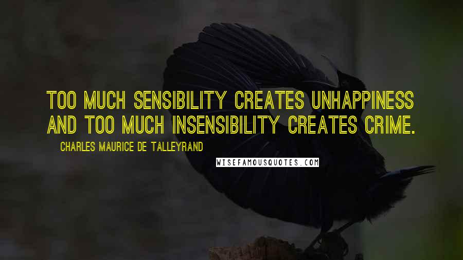 Charles Maurice De Talleyrand Quotes: Too much sensibility creates unhappiness and too much insensibility creates crime.