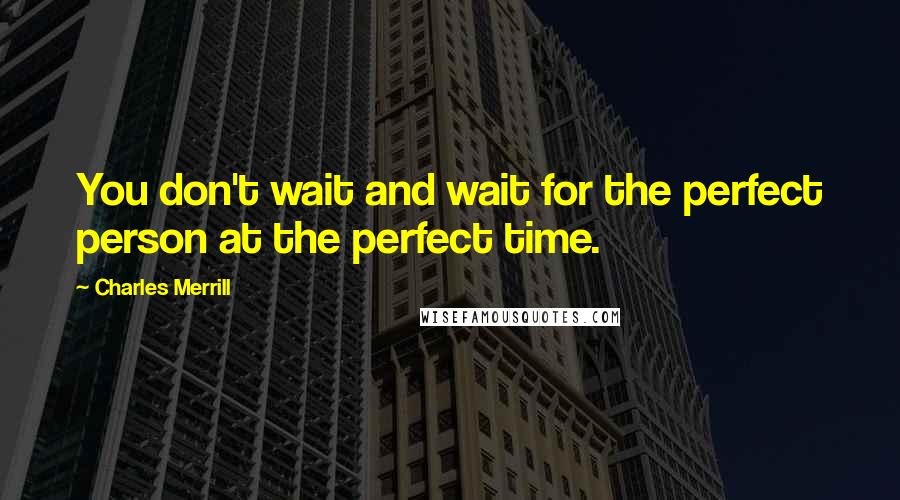 Charles Merrill Quotes: You don't wait and wait for the perfect person at the perfect time.