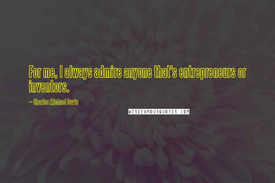 Charles Michael Davis Quotes: For me, I always admire anyone that's entrepreneurs or inventors.