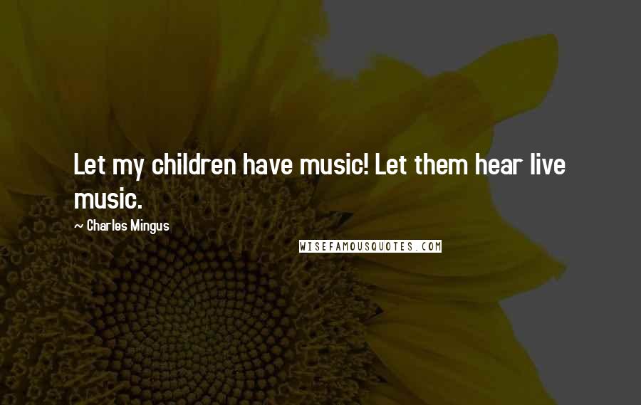 Charles Mingus Quotes: Let my children have music! Let them hear live music.