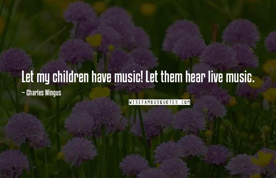 Charles Mingus Quotes: Let my children have music! Let them hear live music.