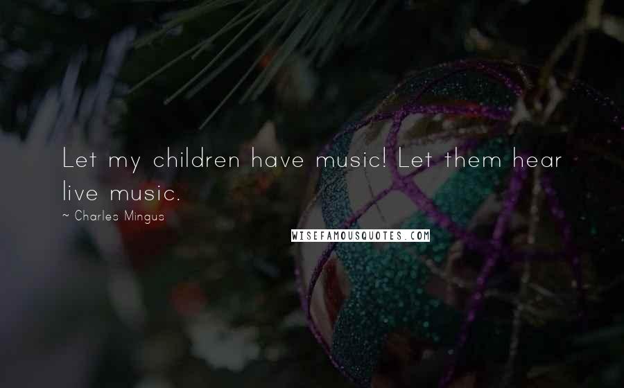 Charles Mingus Quotes: Let my children have music! Let them hear live music.