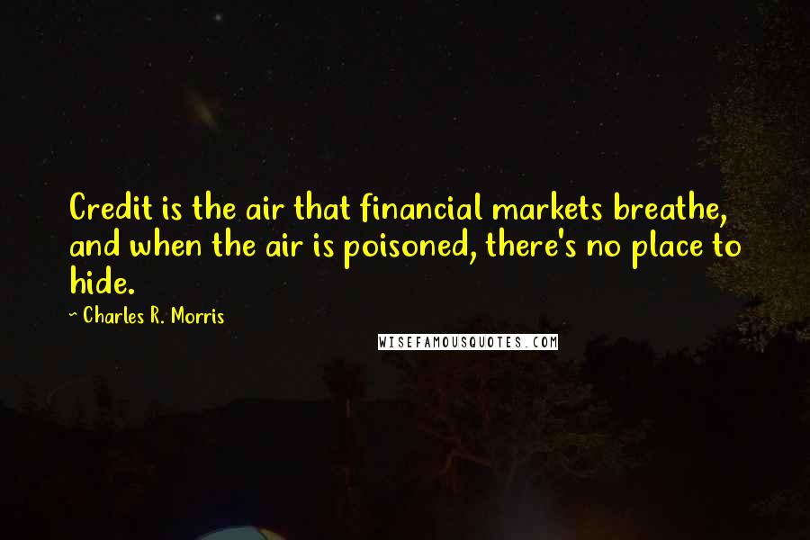 Charles R. Morris Quotes: Credit is the air that financial markets breathe, and when the air is poisoned, there's no place to hide.