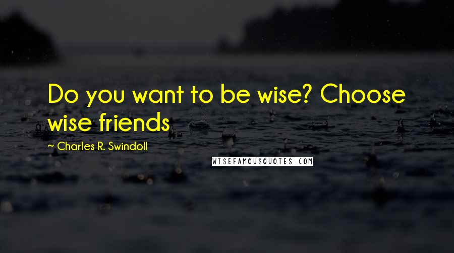 Charles R. Swindoll Quotes: Do you want to be wise? Choose wise friends