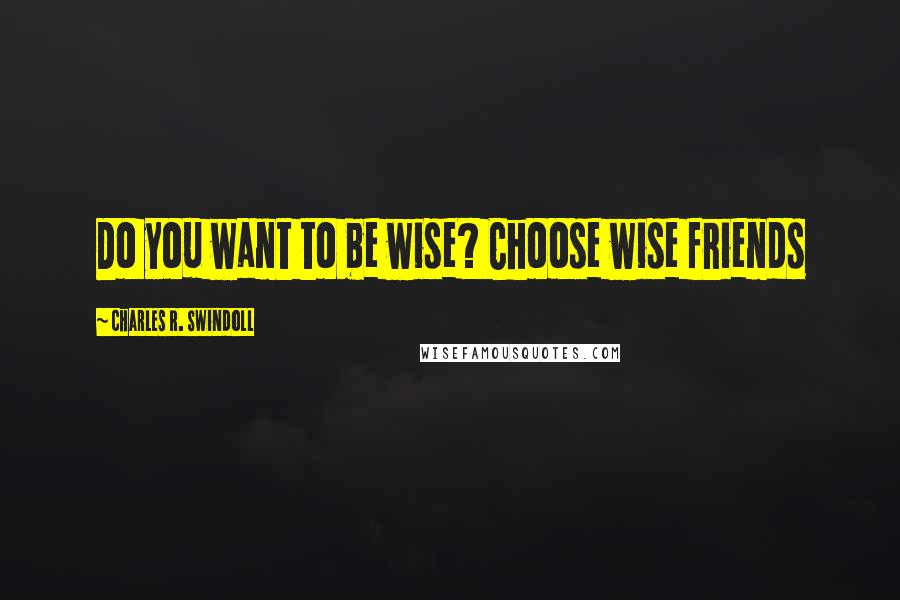 Charles R. Swindoll Quotes: Do you want to be wise? Choose wise friends