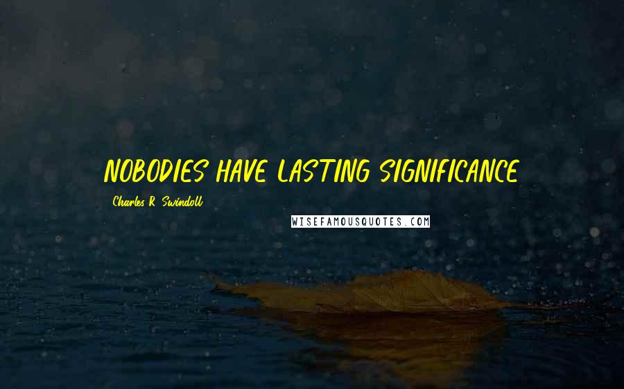 Charles R. Swindoll Quotes: NOBODIES HAVE LASTING SIGNIFICANCE