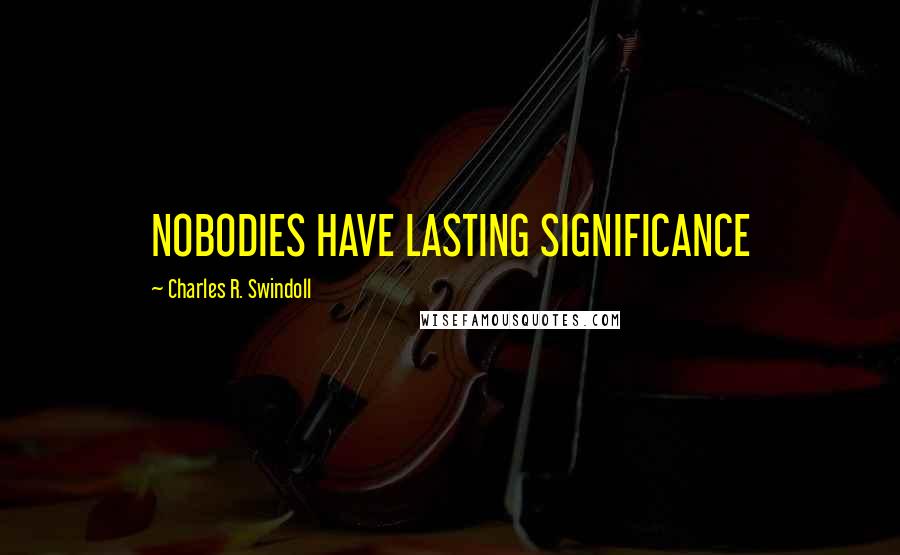 Charles R. Swindoll Quotes: NOBODIES HAVE LASTING SIGNIFICANCE