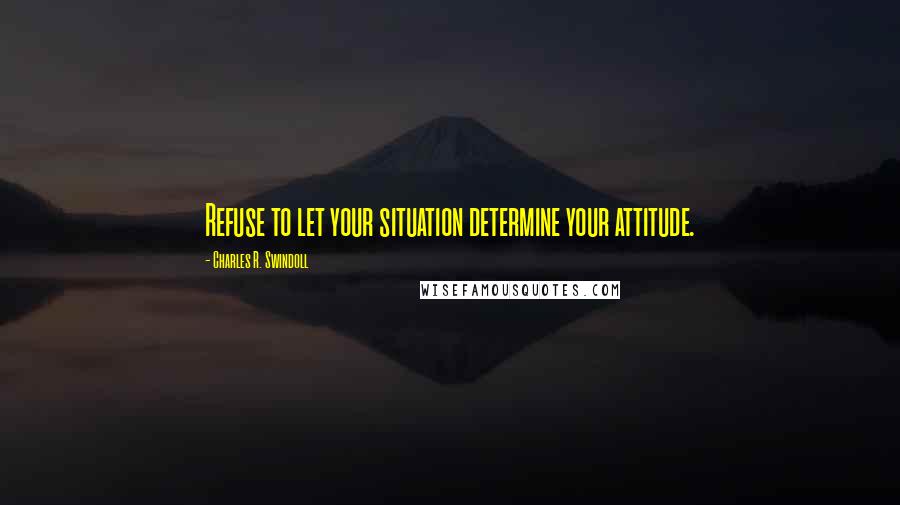 Charles R. Swindoll Quotes: Refuse to let your situation determine your attitude.