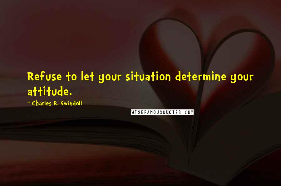 Charles R. Swindoll Quotes: Refuse to let your situation determine your attitude.