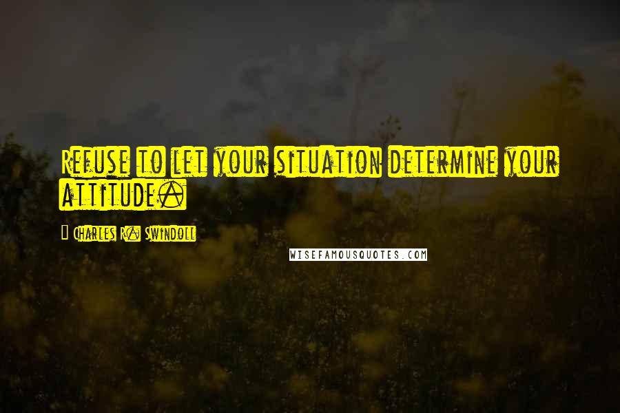 Charles R. Swindoll Quotes: Refuse to let your situation determine your attitude.