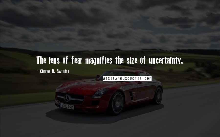 Charles R. Swindoll Quotes: The lens of fear magnifies the size of uncertainty.