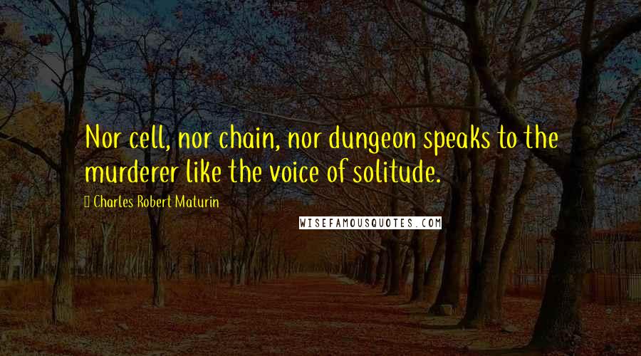 Charles Robert Maturin Quotes: Nor cell, nor chain, nor dungeon speaks to the murderer like the voice of solitude.