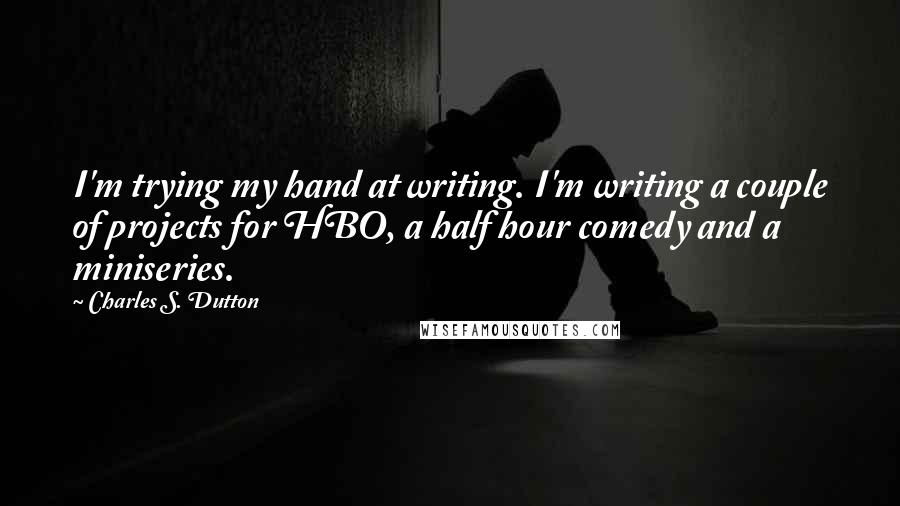 Charles S. Dutton Quotes: I'm trying my hand at writing. I'm writing a couple of projects for HBO, a half hour comedy and a miniseries.