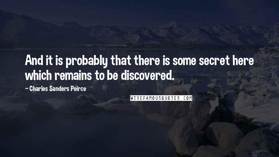 Charles Sanders Peirce Quotes: And it is probably that there is some secret here which remains to be discovered.