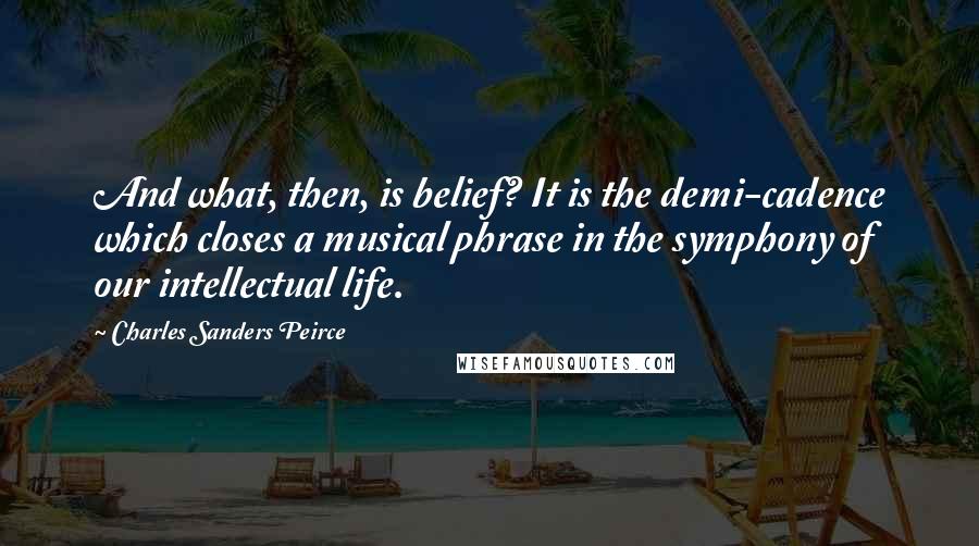 Charles Sanders Peirce Quotes: And what, then, is belief? It is the demi-cadence which closes a musical phrase in the symphony of our intellectual life.