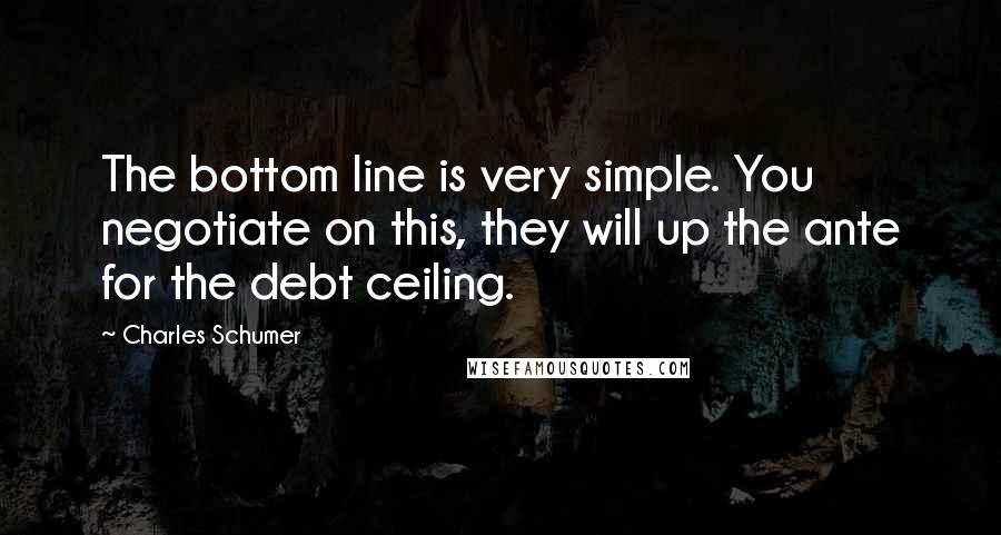 Charles Schumer Quotes: The bottom line is very simple. You negotiate on this, they will up the ante for the debt ceiling.