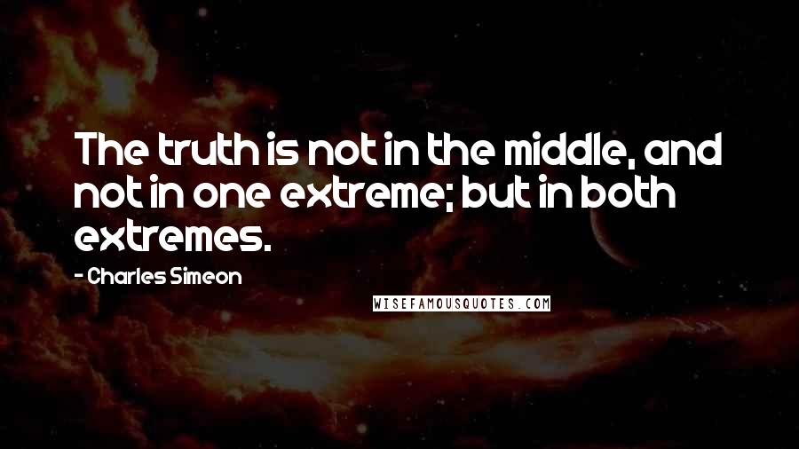 Charles Simeon Quotes: The truth is not in the middle, and not in one extreme; but in both extremes.