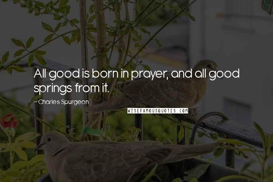 Charles Spurgeon Quotes: All good is born in prayer, and all good springs from it.