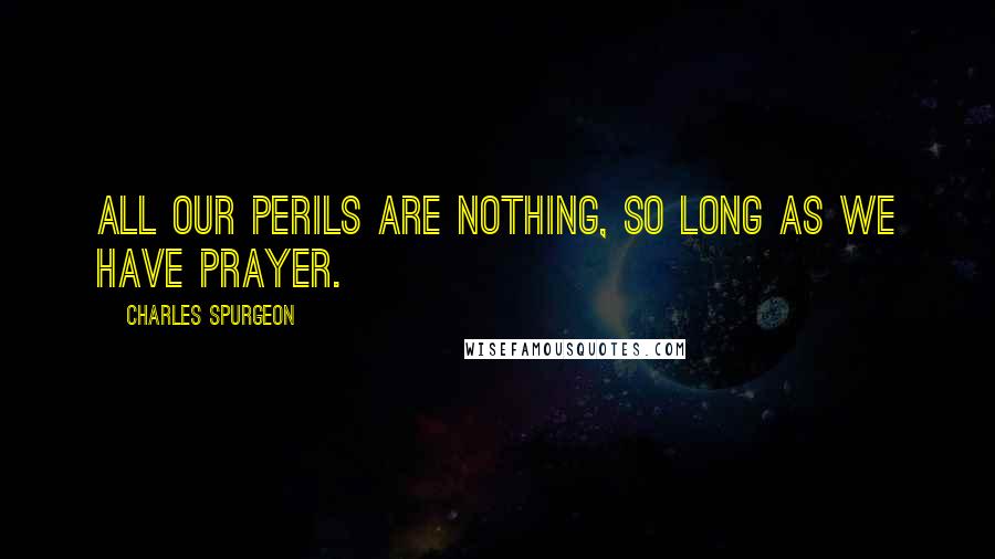 Charles Spurgeon Quotes: All our perils are nothing, so long as we have prayer.