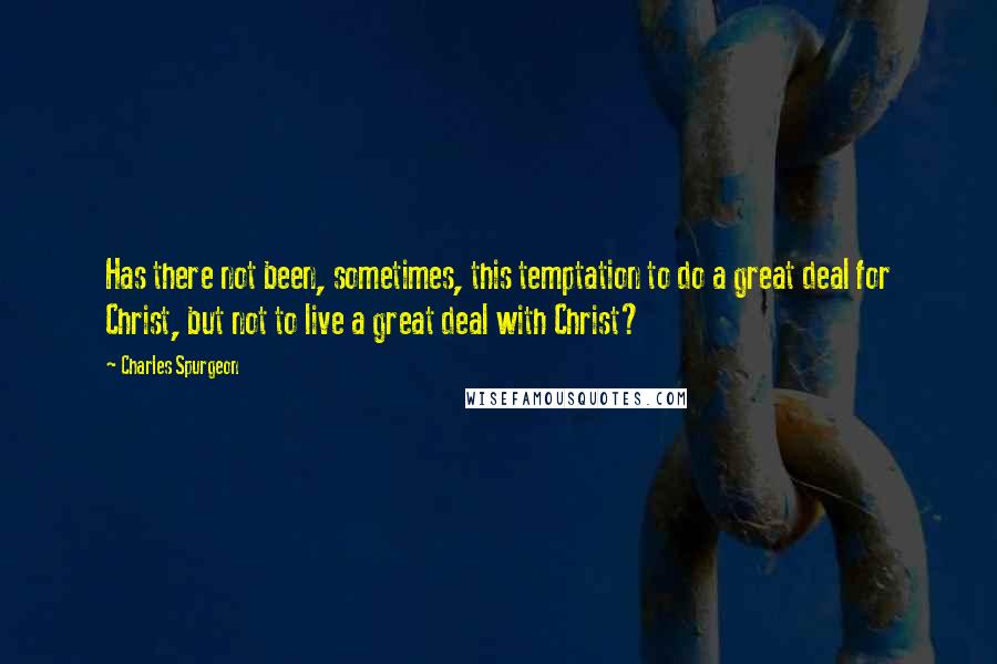 Charles Spurgeon Quotes: Has there not been, sometimes, this temptation to do a great deal for Christ, but not to live a great deal with Christ?