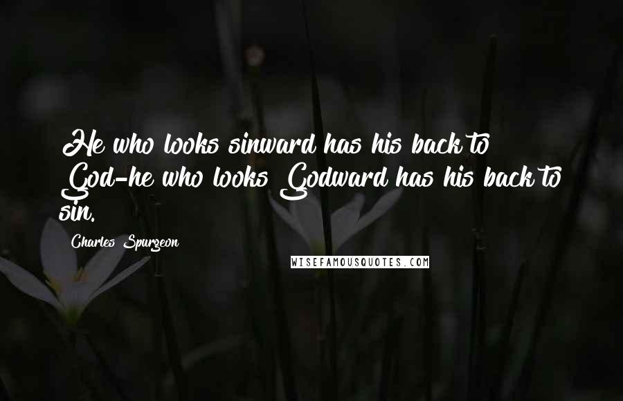 Charles Spurgeon Quotes: He who looks sinward has his back to God-he who looks Godward has his back to sin.